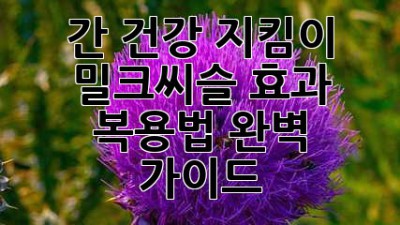 간 건강 지킴이🛡️ 밀크씨슬 효과 & 복용법 완벽 가이드