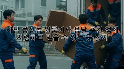 하남 풍산동 원룸이사 용달 추천 업체: 저렴하고 믿을 수 있는 곳 찾기! ✨